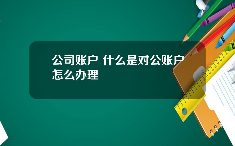 公司账户 什么是对公账户怎么办理